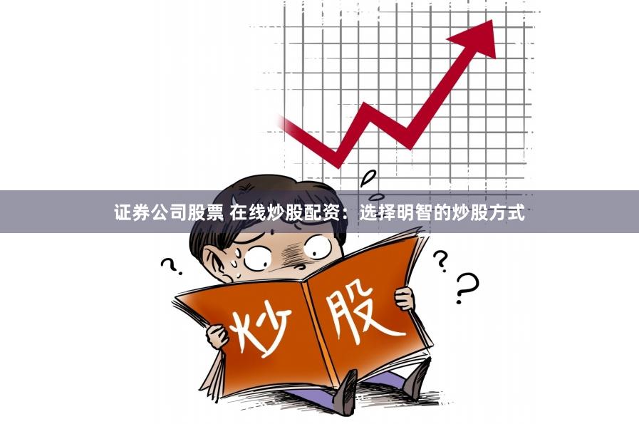 证券公司股票 在线炒股配资：选择明智的炒股方式
