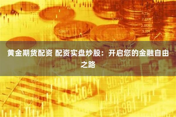 黄金期货配资 配资实盘炒股：开启您的金融自由之路