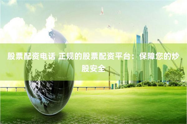 股票配资电话 正规的股票配资平台：保障您的炒股安全