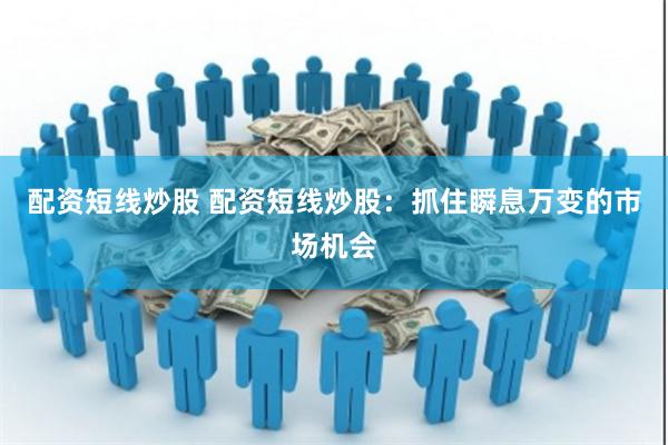 配资短线炒股 配资短线炒股：抓住瞬息万变的市场机会