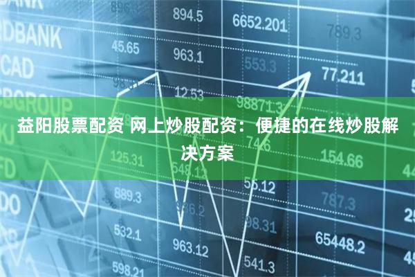 益阳股票配资 网上炒股配资：便捷的在线炒股解决方案