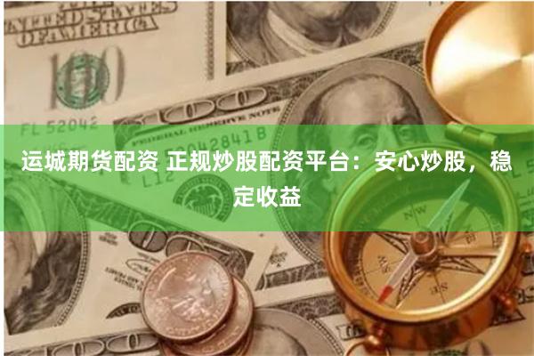 运城期货配资 正规炒股配资平台：安心炒股，稳定收益