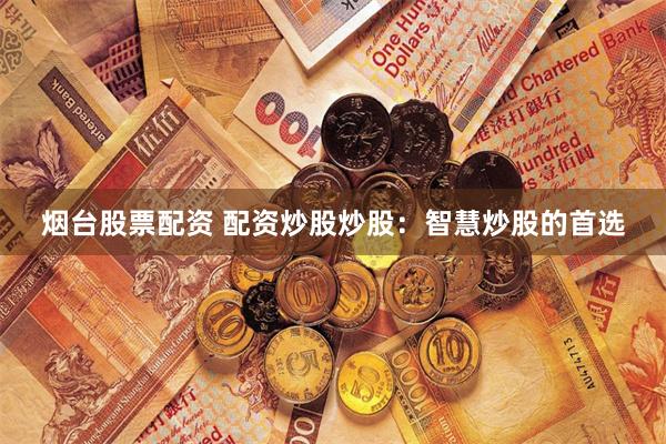 烟台股票配资 配资炒股炒股：智慧炒股的首选