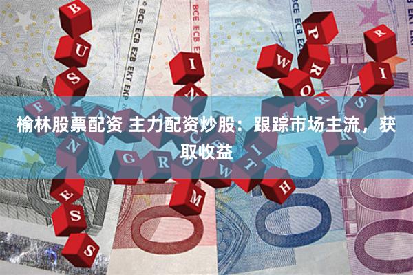 榆林股票配资 主力配资炒股：跟踪市场主流，获取收益
