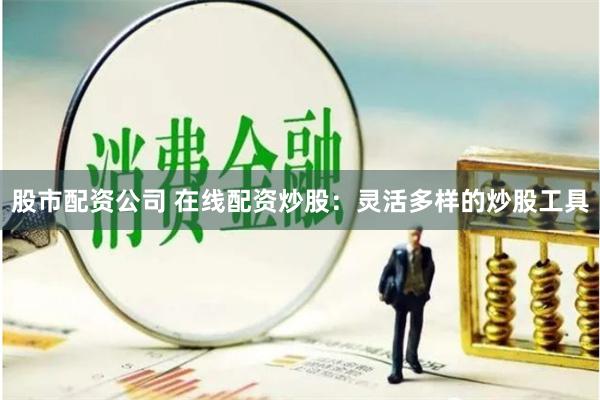股市配资公司 在线配资炒股：灵活多样的炒股工具