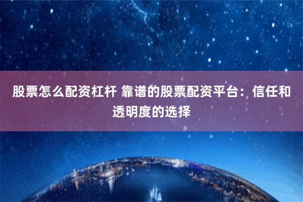 股票怎么配资杠杆 靠谱的股票配资平台：信任和透明度的选择