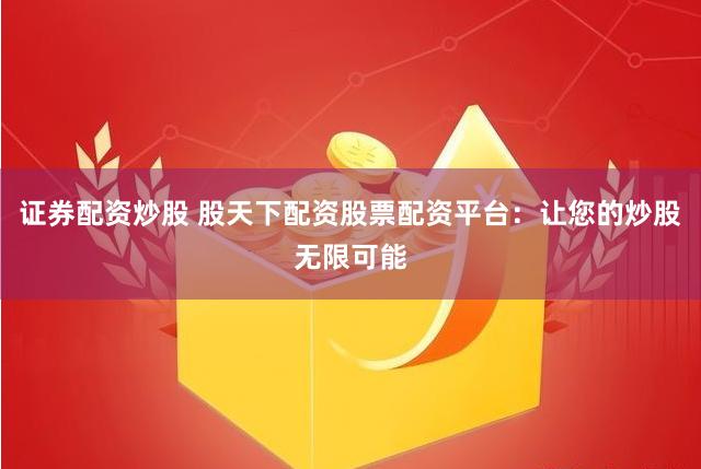 证券配资炒股 股天下配资股票配资平台：让您的炒股无限可能