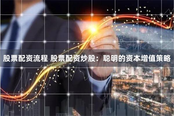 股票配资流程 股票配资炒股：聪明的资本增值策略