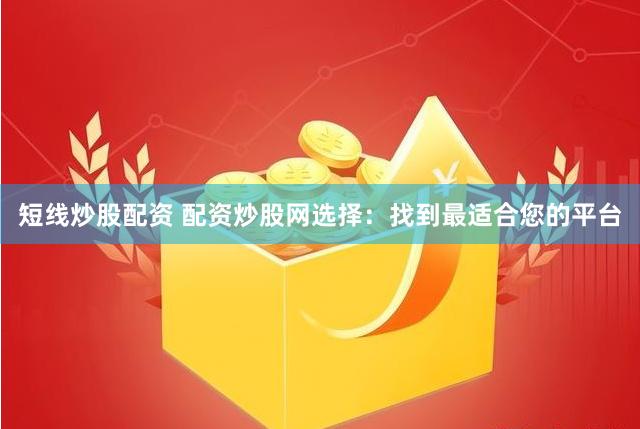 短线炒股配资 配资炒股网选择：找到最适合您的平台