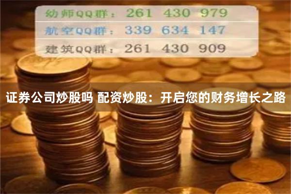 证券公司炒股吗 配资炒股：开启您的财务增长之路