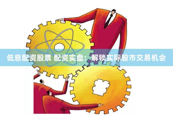 低息配资股票 配资实盘：解锁实际股市交易机会