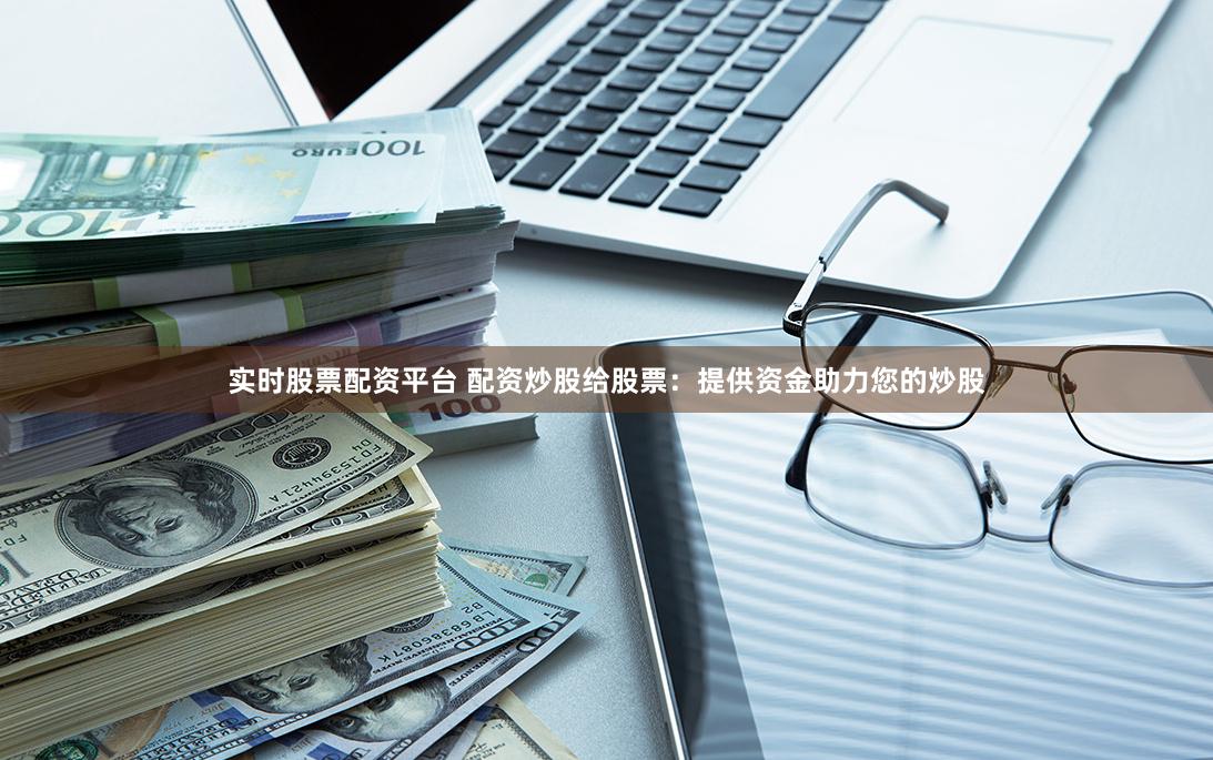 实时股票配资平台 配资炒股给股票：提供资金助力您的炒股