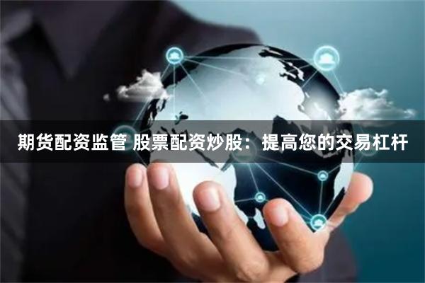 期货配资监管 股票配资炒股：提高您的交易杠杆
