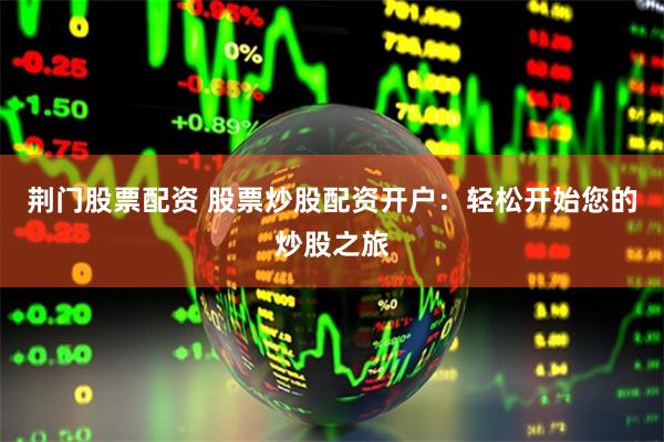 荆门股票配资 股票炒股配资开户：轻松开始您的炒股之旅