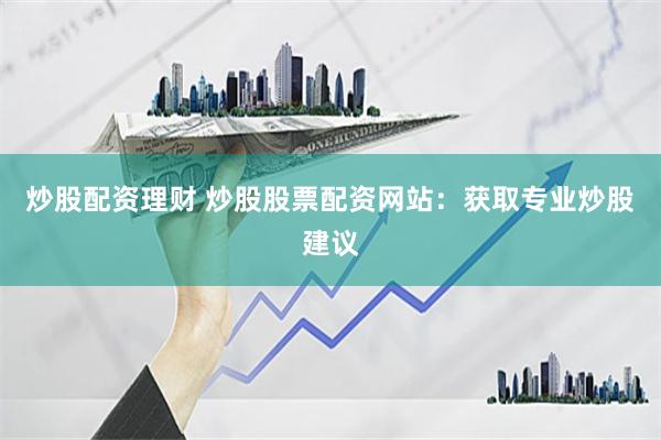 炒股配资理财 炒股股票配资网站：获取专业炒股建议
