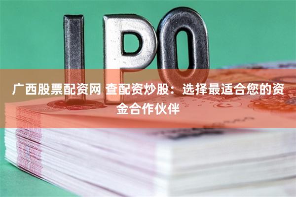 广西股票配资网 查配资炒股：选择最适合您的资金合作伙伴