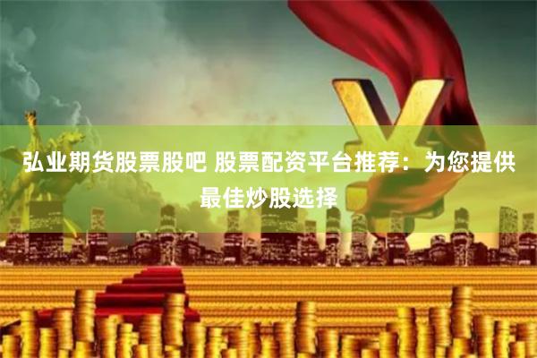 弘业期货股票股吧 股票配资平台推荐：为您提供最佳炒股选择