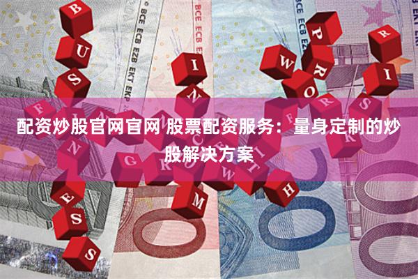 配资炒股官网官网 股票配资服务：量身定制的炒股解决方案