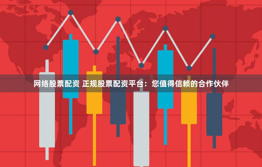 网络股票配资 正规股票配资平台：您值得信赖的合作伙伴
