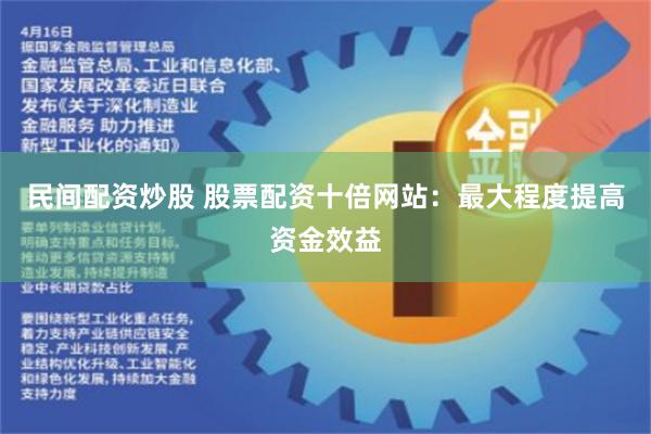 民间配资炒股 股票配资十倍网站：最大程度提高资金效益
