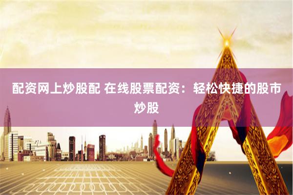 配资网上炒股配 在线股票配资：轻松快捷的股市炒股