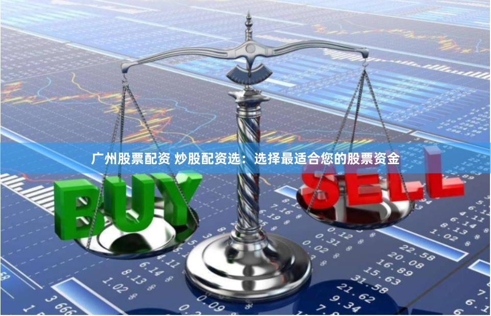 广州股票配资 炒股配资选：选择最适合您的股票资金