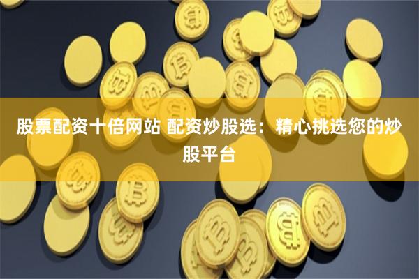 股票配资十倍网站 配资炒股选：精心挑选您的炒股平台
