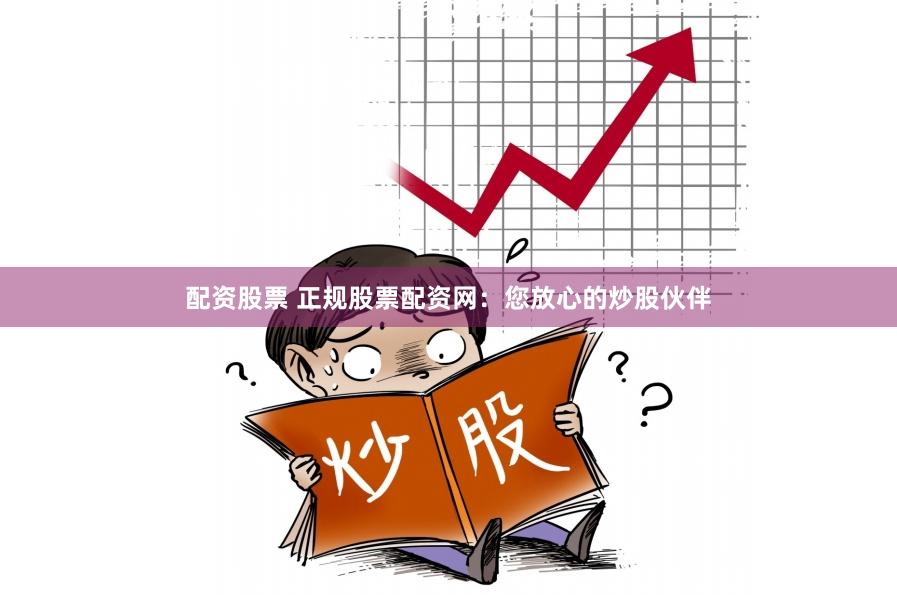 配资股票 正规股票配资网：您放心的炒股伙伴