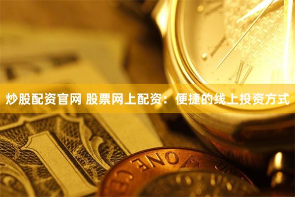 炒股配资官网 股票网上配资：便捷的线上投资方式