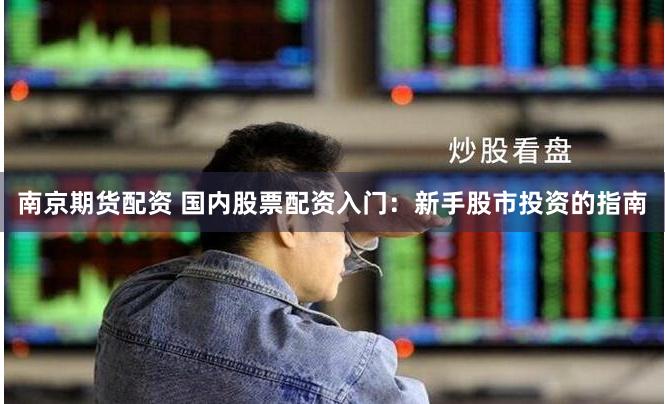 南京期货配资 国内股票配资入门：新手股市投资的指南