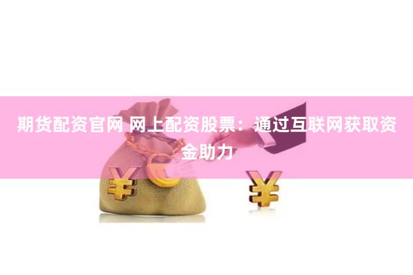 期货配资官网 网上配资股票：通过互联网获取资金助力