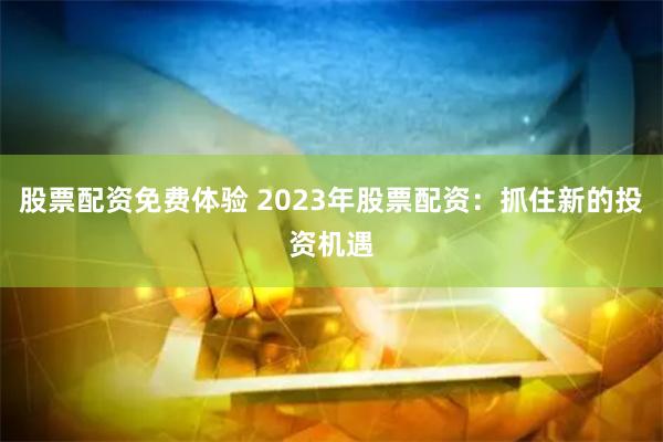 股票配资免费体验 2023年股票配资：抓住新的投资机遇
