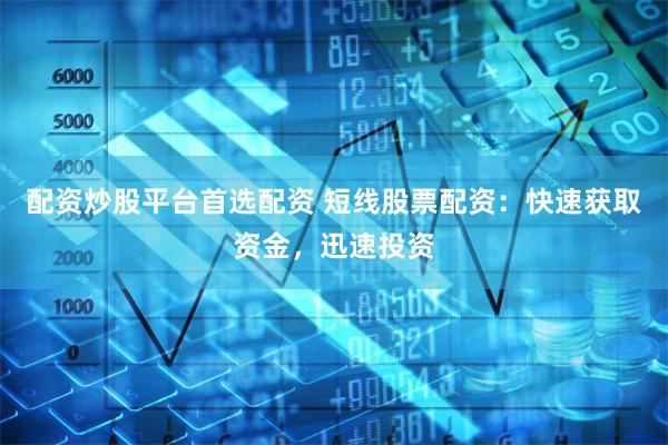 配资炒股平台首选配资 短线股票配资：快速获取资金，迅速投资