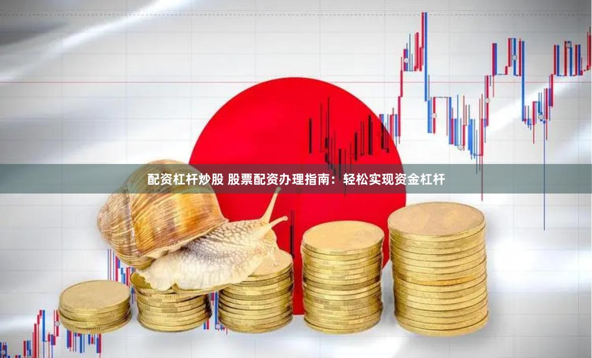 配资杠杆炒股 股票配资办理指南：轻松实现资金杠杆