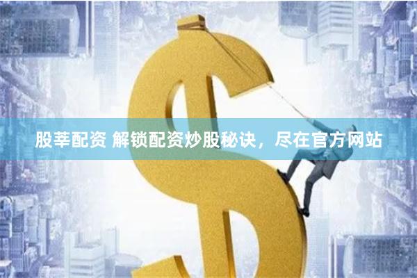 股莘配资 解锁配资炒股秘诀，尽在官方网站