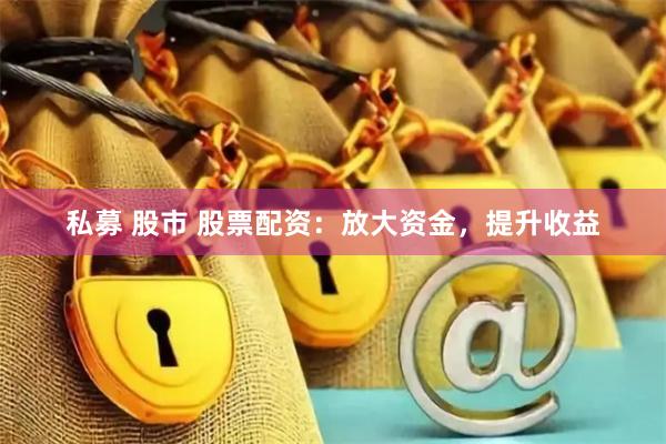 私募 股市 股票配资：放大资金，提升收益