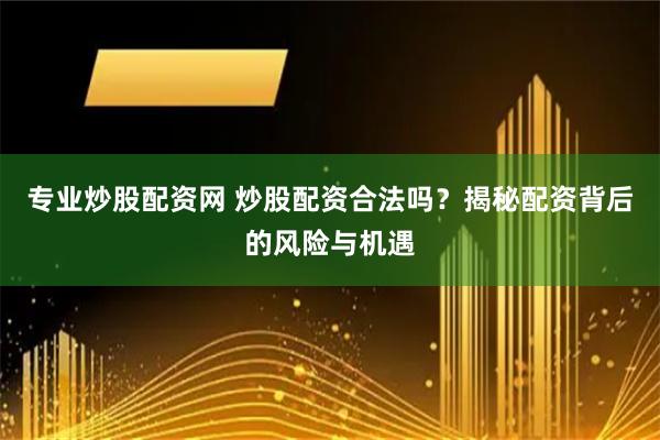 专业炒股配资网 炒股配资合法吗？揭秘配资背后的风险与机遇