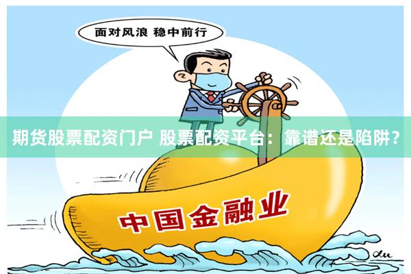 期货股票配资门户 股票配资平台：靠谱还是陷阱？