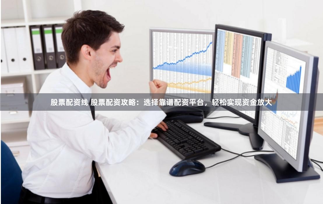 股票配资线 股票配资攻略：选择靠谱配资平台，轻松实现资金放大