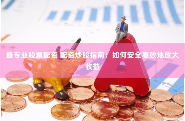 最专业股票配资 配资炒股指南：如何安全高效地放大收益
