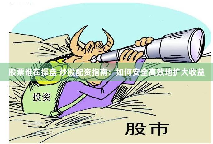 股票谁在操盘 炒股配资指南：如何安全高效地扩大收益