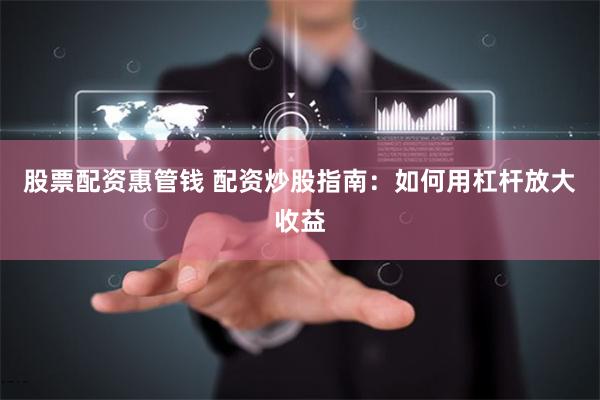股票配资惠管钱 配资炒股指南：如何用杠杆放大收益