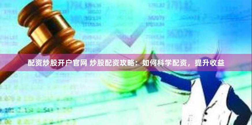 配资炒股开户官网 炒股配资攻略：如何科学配资，提升收益