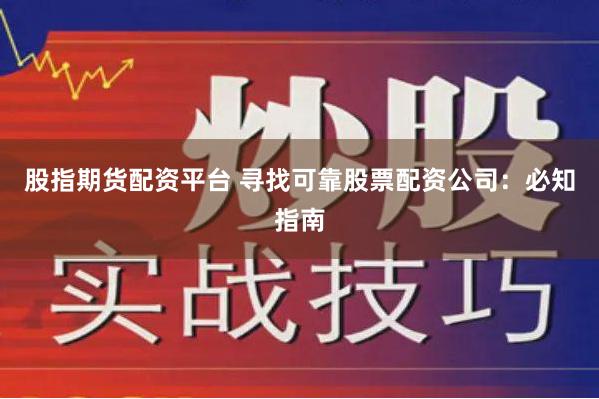 股指期货配资平台 寻找可靠股票配资公司：必知指南