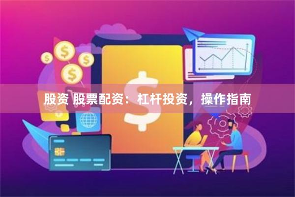 股资 股票配资：杠杆投资，操作指南