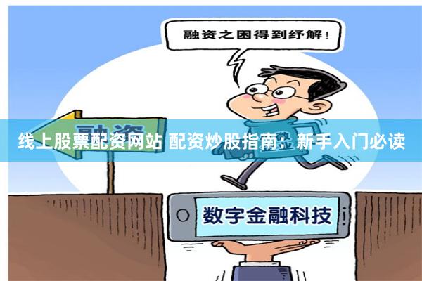 线上股票配资网站 配资炒股指南：新手入门必读