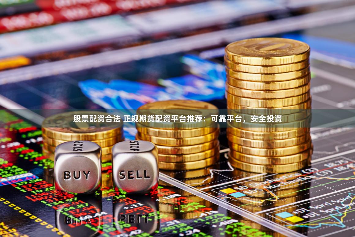 股票配资合法 正规期货配资平台推荐：可靠平台，安全投资
