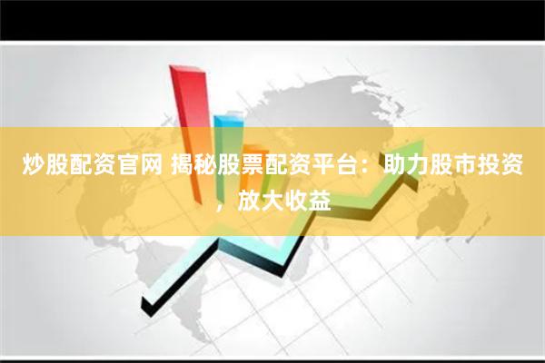 炒股配资官网 揭秘股票配资平台：助力股市投资，放大收益