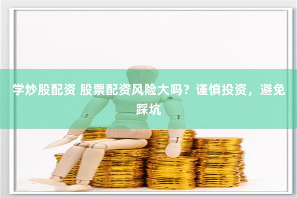 学炒股配资 股票配资风险大吗？谨慎投资，避免踩坑