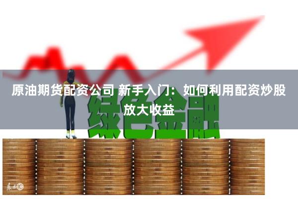原油期货配资公司 新手入门：如何利用配资炒股放大收益